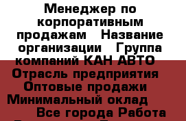 Менеджер по корпоративным продажам › Название организации ­ Группа компаний КАН-АВТО › Отрасль предприятия ­ Оптовые продажи › Минимальный оклад ­ 30 000 - Все города Работа » Вакансии   . Тыва респ.,Ак-Довурак г.